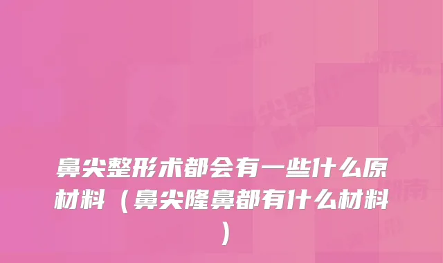 鼻尖整形术都会有一些什么原材料（鼻尖隆鼻都有什么材料）