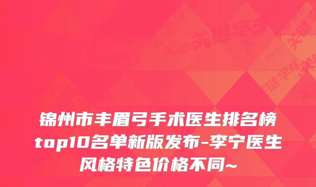 锦州市丰眉弓手术医生排名榜top10名单新版发布-李宁医生风格特色价格不同~