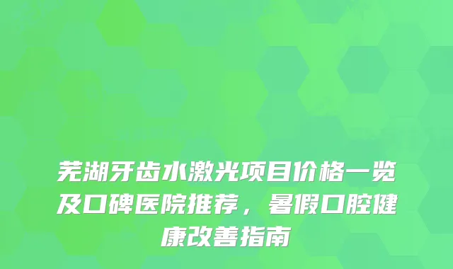 芜湖牙齿水激光项目价格一览及口碑医院推荐,暑假口腔健康指南