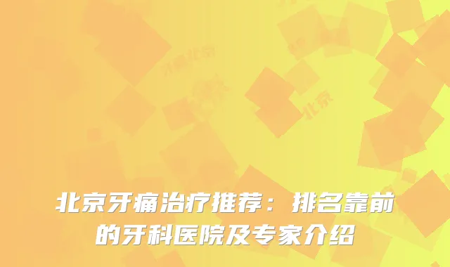 北京牙痛推荐：排名靠前的牙科医院及专家介绍
