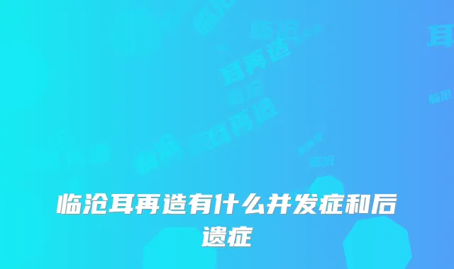 临沧耳再造有什么并发症和后遗症