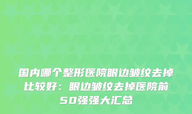 国内哪个整形医院眼边皱纹去掉比较好:眼边皱纹去掉医院前50强强大汇总