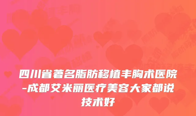 四川省著名脂肪移植丰胸术医院-成都艾米丽医疗美容大家都说技术好
