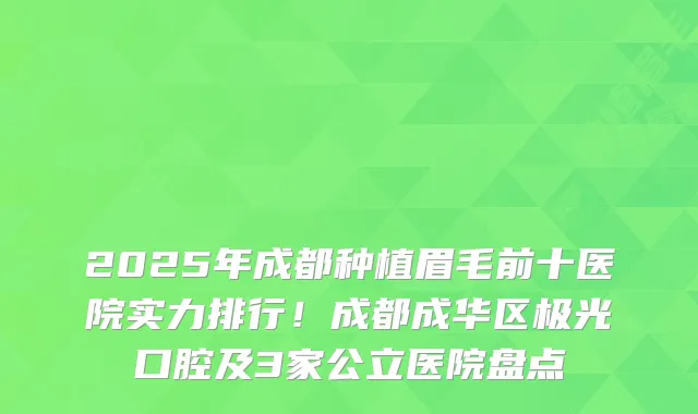 2025年成都种植眉毛前十医院实力排行！成都成华区极光口腔及3家公立医院盘点