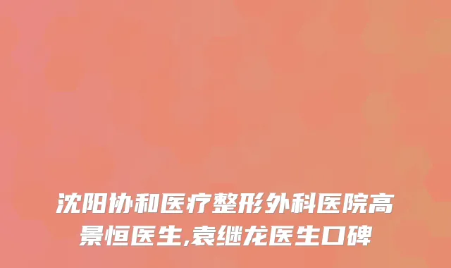 沈阳协和医疗整形外科医院高景恒医生,袁继龙医生口碑