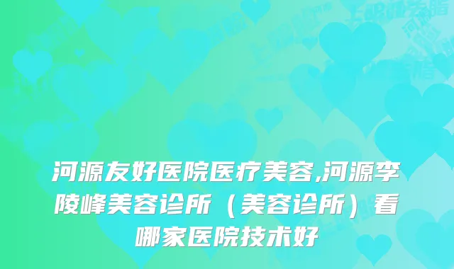 河源友好医院医疗美容,河源李陵峰美容诊所（美容诊所）看哪家医院技术好