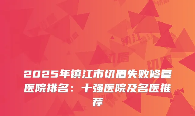 2025年镇江市切眉失败修复医院排名：十强医院及名医推荐