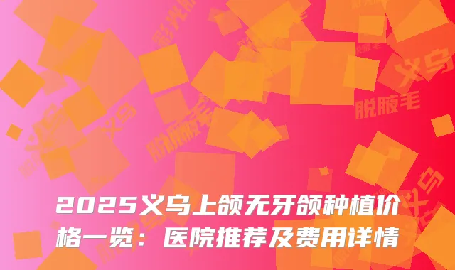2025义乌上颌无牙颌种植价格一览：医院推荐及费用详情