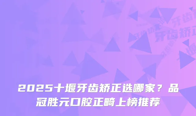 2025十堰牙齿矫正选哪家？品冠胜元口腔正畸上榜推荐