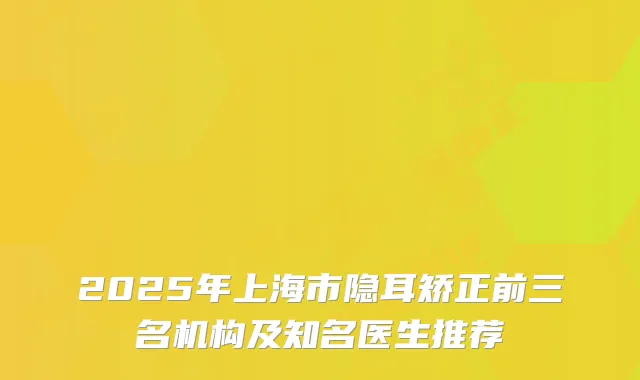2025年上海市隐耳矫正前三名机构及知名医生推荐