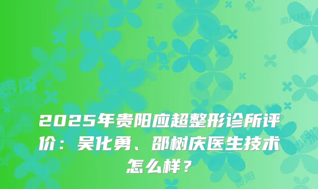 2025年贵阳应超整形诊所评价：吴化勇、邵树庆医生技术怎么样？