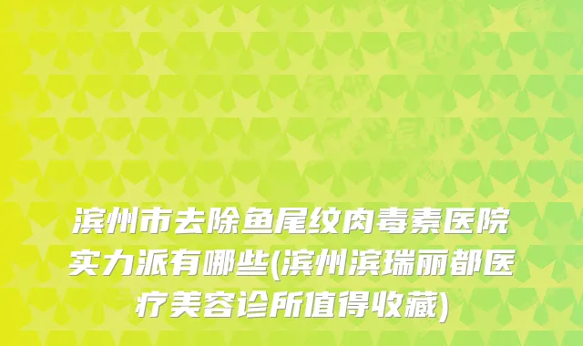 滨州市去除鱼尾纹医院实力派有哪些(滨州滨瑞丽都医疗美容诊所值得收藏)