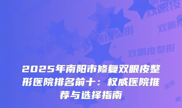 2025年南阳市修复双眼皮整形医院排名前十：医院推荐与选择指南