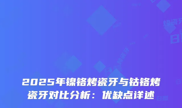 2025年镍铬烤瓷牙与钴铬烤瓷牙对比分析：优缺点详述