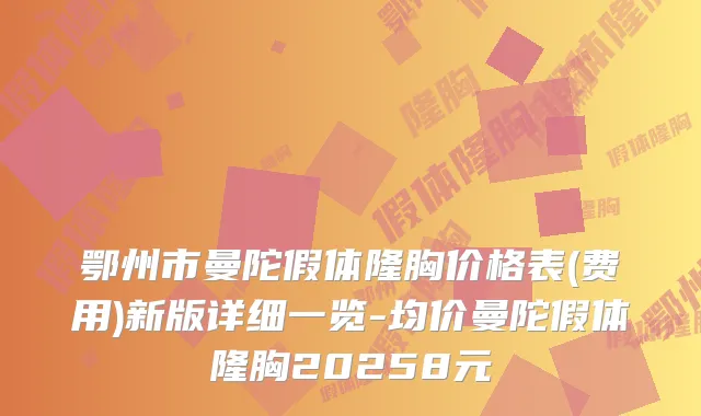 鄂州市曼陀假体隆胸价格表(费用)新版详细一览-均价曼陀假体隆胸20258元