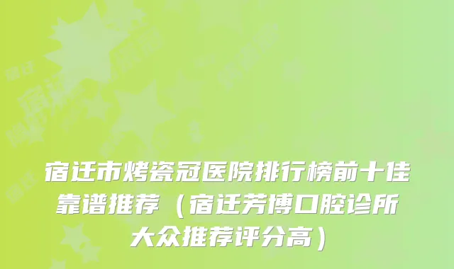 宿迁市烤瓷冠医院排行榜前十佳靠谱推荐（宿迁芳博口腔诊所大众推荐评分高）