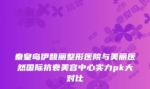 秦皇岛伊馥丽整形医院与美丽医然国际抗衰美容中心实力pk大对比