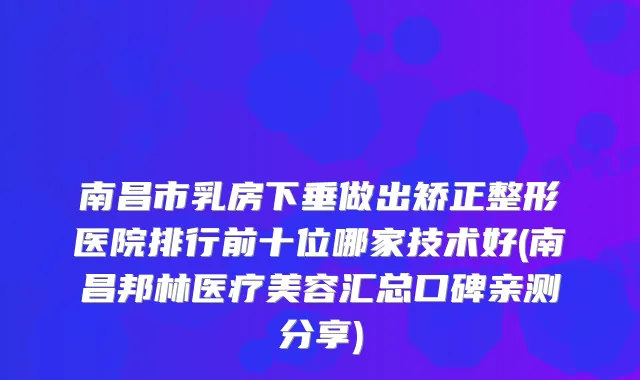 南昌市乳房下垂做出矫正整形医院排行前十位哪家技术好(南昌邦林医疗美容汇总口碑亲测分享)
