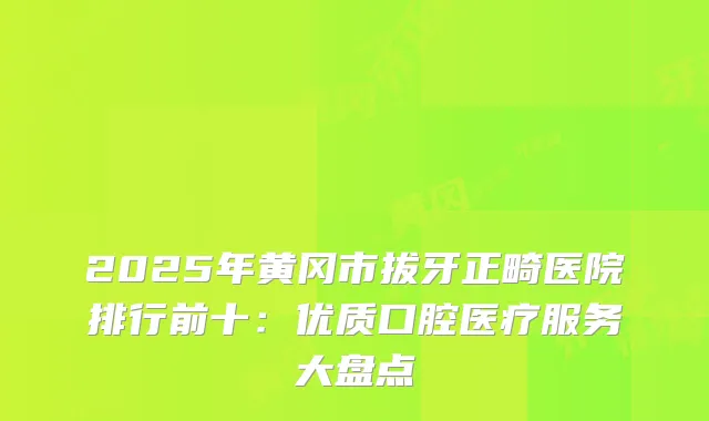 2025年黄冈市拔牙正畸医院排行前十：优质口腔医疗服务大盘点