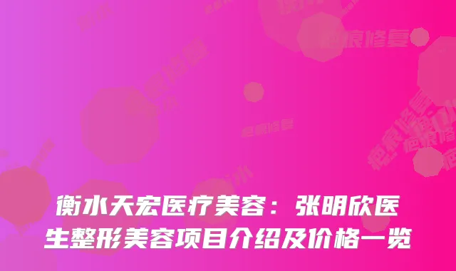 衡水天宏医疗美容：张明欣医生整形美容项目介绍及价格一览