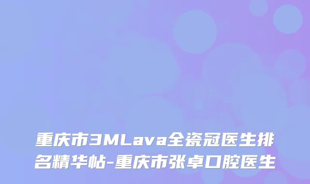 重庆市3MLava全瓷冠医生排名精华帖-重庆市张卓口腔医生