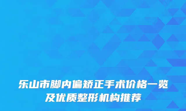 乐山市脚内偏矫正手术价格一览及优质整形机构推荐