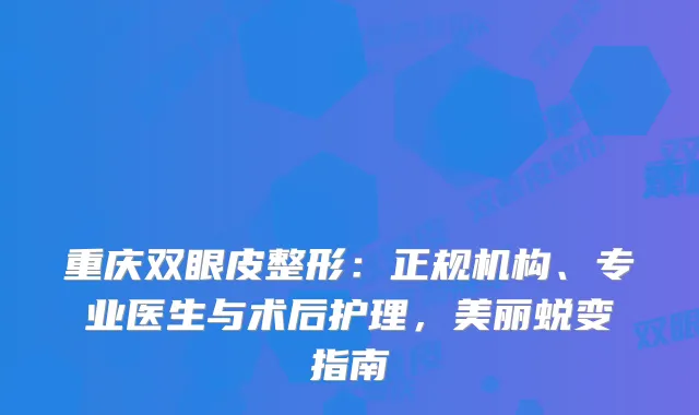 重庆双眼皮整形：正规机构、专业医生与术后护理，美丽蜕变指南