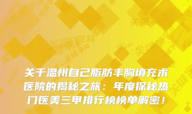 关于温州自己脂肪丰胸填充术医院的揭秘之旅：年度探秘热门医美三甲排行榜榜单解密！