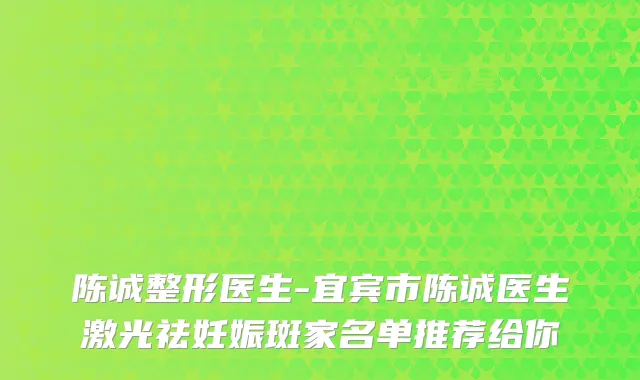 陈诚整形医生-宜宾市陈诚医生激光祛妊娠斑家名单推荐给你
