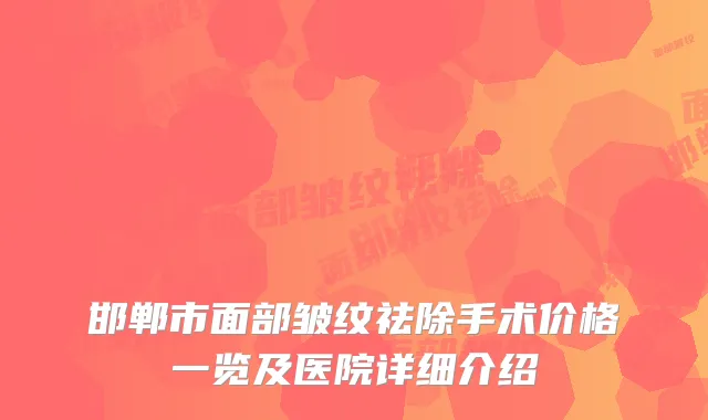 邯郸市面部皱纹祛除手术价格一览及医院详细介绍