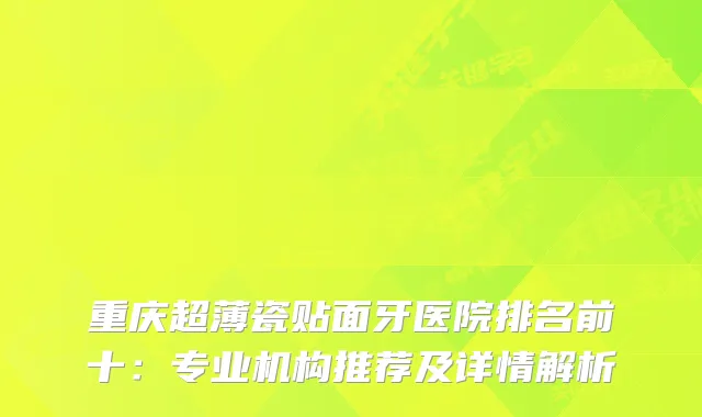 重庆超薄瓷贴面牙医院排名前十：专业机构推荐及详情解析