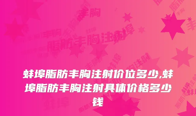 蚌埠脂肪丰胸注射价位多少,蚌埠脂肪丰胸注射具体价格多少钱