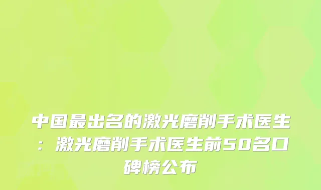 中国出名的激光磨削手术医生：激光磨削手术医生前50名口碑榜公布