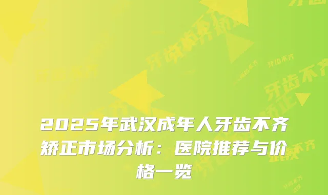 2025年武汉成年人牙齿不齐矫正市场分析：医院推荐与价格一览