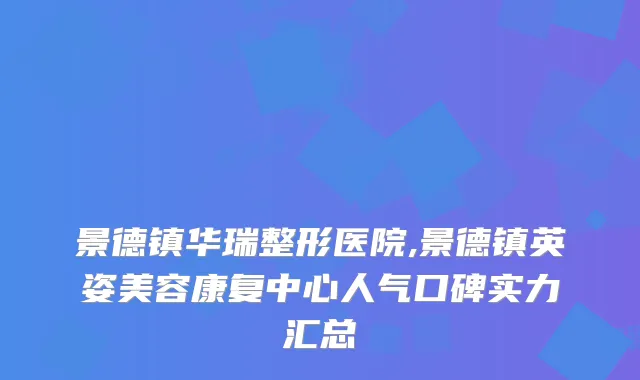 景德镇华瑞整形医院,景德镇英姿美容康复中心人气口碑实力汇总