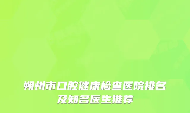 朔州市口腔健康检查医院排名及知名医生推荐
