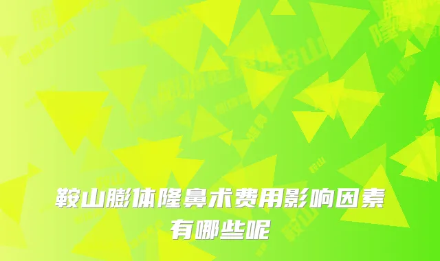 鞍山膨体隆鼻术费用影响因素有哪些呢