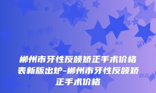 郴州市牙性反颌矫正手术价格表新版出炉-郴州市牙性反颌矫正手术价格