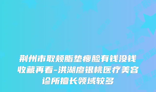 荆州市取颊脂垫瘦脸有钱没钱收藏再看-洪湖廖银桃医疗美容诊所擅长领域较多