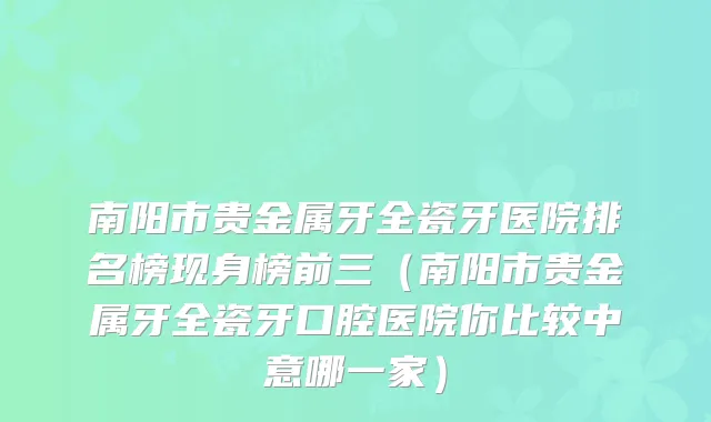 南阳市贵金属牙全瓷牙医院排名榜现身榜前三（南阳市贵金属牙全瓷牙口腔医院你比较中意哪一家）