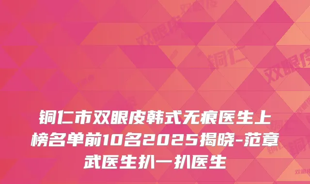铜仁市双眼皮韩式无痕医生上榜名单前10名2025揭晓-范章武医生扒一扒医生