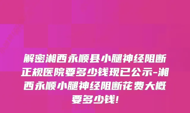 解密湘西永顺县小腿神经阻断正规医院要多少钱现已公示-湘西永顺小腿神经阻断花费大概要多少钱!