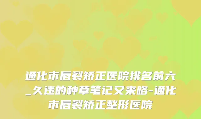 通化市唇裂矫正医院排名前六_久违的种草笔记又来咯-通化市唇裂矫正整形医院