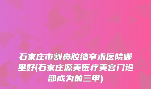 石家庄市割鼻腔缩窄术医院哪里好(石家庄源美医疗美容门诊部成为前三甲)