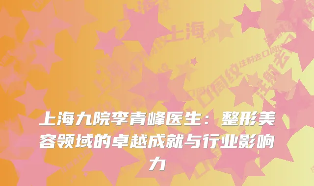 上海九院李青峰医生:整形美容领域的卓越成就与行业影响力