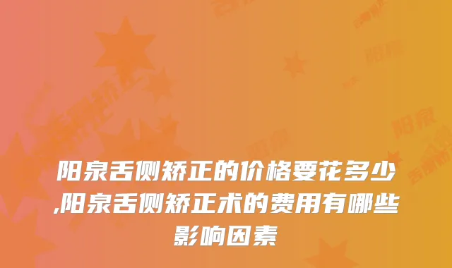 阳泉舌侧矫正的价格要花多少,阳泉舌侧矫正术的费用有哪些影响因素
