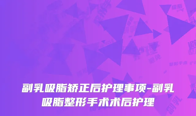 副乳吸脂矫正后护理事项-副乳吸脂整形手术术后护理