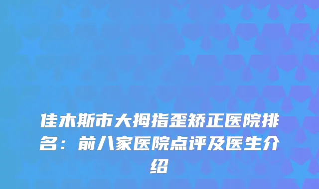 佳木斯市大拇指歪矫正医院排名：前八家医院点评及医生介绍