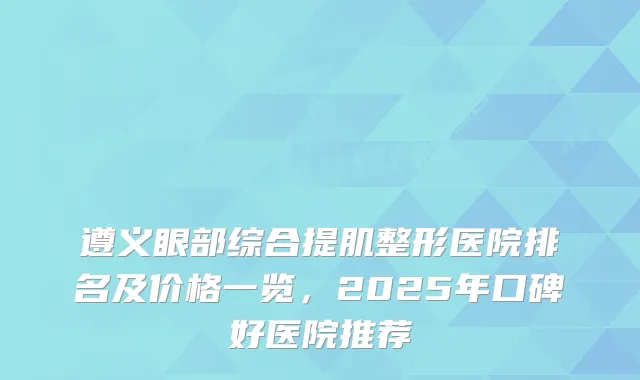 遵义眼部综合提肌整形医院排名及价格一览，2025年口碑好医院推荐