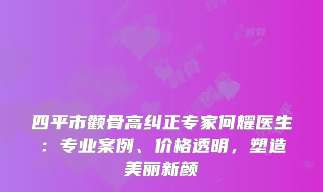 四平市颧骨高纠正专家何耀医生：专业案例、价格透明，塑造美丽新颜